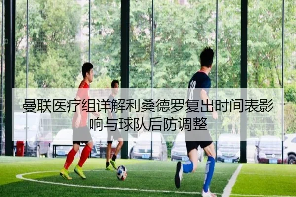 曼联医疗组详解利桑德罗复出时间表影响与球队后防调整