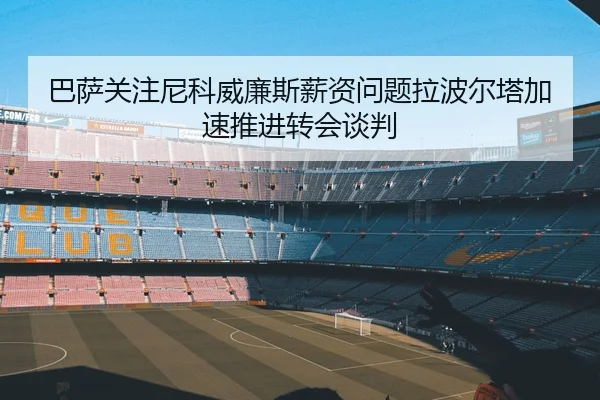 巴萨关注尼科威廉斯薪资问题拉波尔塔加速推进转会谈判
