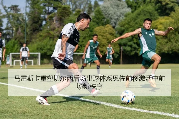 马雷斯卡重塑切尔西后场出球体系恩佐前移激活中前场新秩序