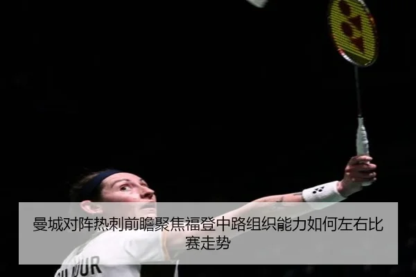 曼城对阵热刺前瞻聚焦福登中路组织能力如何左右比赛走势